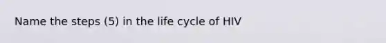 Name the steps (5) in the life cycle of HIV