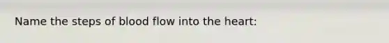 Name the steps of blood flow into the heart: