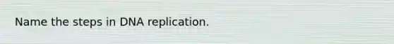 Name the steps in DNA replication.