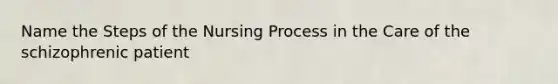 Name the Steps of the Nursing Process in the Care of the schizophrenic patient