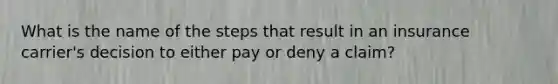 What is the name of the steps that result in an insurance carrier's decision to either pay or deny a claim?