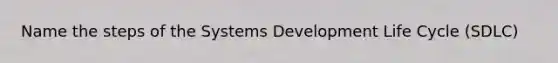 Name the steps of the Systems Development Life Cycle (SDLC)