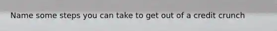 Name some steps you can take to get out of a credit crunch