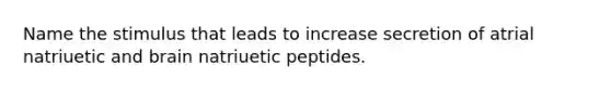 Name the stimulus that leads to increase secretion of atrial natriuetic and brain natriuetic peptides.