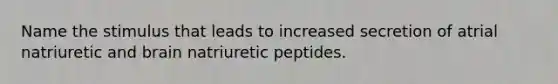 Name the stimulus that leads to increased secretion of atrial natriuretic and brain natriuretic peptides.