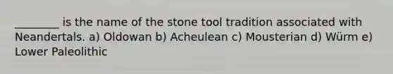 ________ is the name of the stone tool tradition associated with Neandertals. a) Oldowan b) Acheulean c) Mousterian d) Würm e) Lower Paleolithic