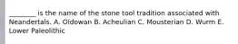 ________ is the name of the stone tool tradition associated with Neandertals. A. Oldowan B. Acheulian C. Mousterian D. Wurm E. Lower Paleolithic