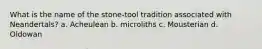 What is the name of the stone-tool tradition associated with Neandertals? a. Acheulean b. microliths c. Mousterian d. Oldowan