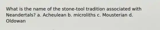 What is the name of the stone-tool tradition associated with Neandertals? a. Acheulean b. microliths c. Mousterian d. Oldowan