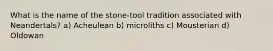 What is the name of the stone-tool tradition associated with Neandertals? a) Acheulean b) microliths c) Mousterian d) Oldowan