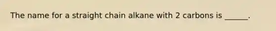 The name for a straight chain alkane with 2 carbons is ______.