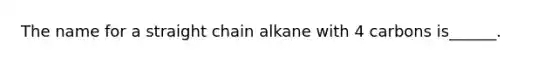 The name for a straight chain alkane with 4 carbons is______.