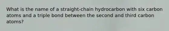 What is the name of a straight-chain hydrocarbon with six carbon atoms and a triple bond between the second and third carbon atoms?