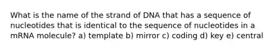 What is the name of the strand of DNA that has a sequence of nucleotides that is identical to the sequence of nucleotides in a mRNA molecule? a) template b) mirror c) coding d) key e) central