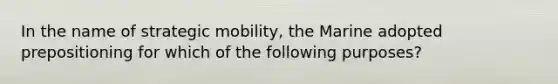 In the name of strategic mobility, the Marine adopted prepositioning for which of the following purposes?