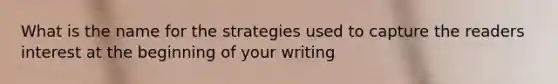 What is the name for the strategies used to capture the readers interest at the beginning of your writing