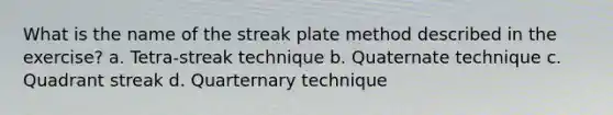 What is the name of the streak plate method described in the exercise? a. Tetra-streak technique b. Quaternate technique c. Quadrant streak d. Quarternary technique