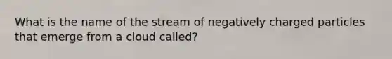 What is the name of the stream of negatively charged particles that emerge from a cloud called?