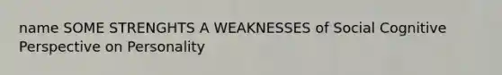 name SOME STRENGHTS A WEAKNESSES of Social Cognitive Perspective on Personality