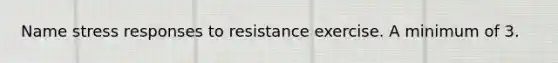 Name stress responses to resistance exercise. A minimum of 3.