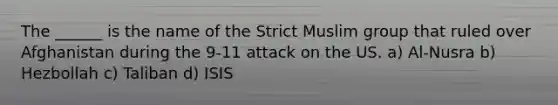 The ______ is the name of the Strict Muslim group that ruled over Afghanistan during the 9-11 attack on the US. a) Al-Nusra b) Hezbollah c) Taliban d) ISIS