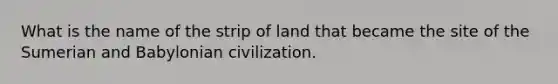 What is the name of the strip of land that became the site of the Sumerian and Babylonian civilization.