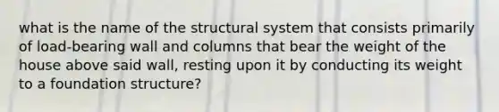 what is the name of the structural system that consists primarily of load-bearing wall and columns that bear the weight of the house above said wall, resting upon it by conducting its weight to a foundation structure?