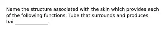 Name the structure associated with the skin which provides each of the following functions: Tube that surrounds and produces hair______________.