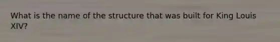 What is the name of the structure that was built for King Louis XIV?