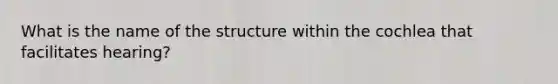 What is the name of the structure within the cochlea that facilitates hearing?