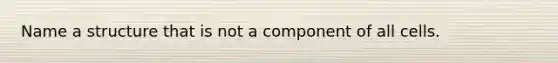 Name a structure that is not a component of all cells.