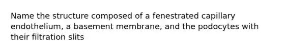 Name the structure composed of a fenestrated capillary endothelium, a basement membrane, and the podocytes with their filtration slits
