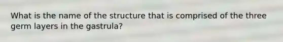 What is the name of the structure that is comprised of the three germ layers in the gastrula?