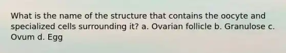 What is the name of the structure that contains the oocyte and specialized cells surrounding it? a. Ovarian follicle b. Granulose c. Ovum d. Egg