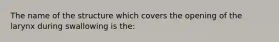 The name of the structure which covers the opening of the larynx during swallowing is the: