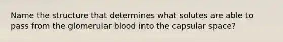 Name the structure that determines what solutes are able to pass from the glomerular blood into the capsular space?