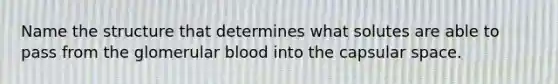 Name the structure that determines what solutes are able to pass from the glomerular blood into the capsular space.