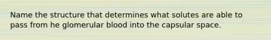 Name the structure that determines what solutes are able to pass from he glomerular blood into the capsular space.