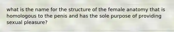 what is the name for the structure of the female anatomy that is homologous to the penis and has the sole purpose of providing sexual pleasure?