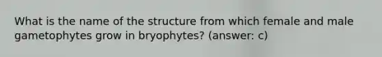 What is the name of the structure from which female and male gametophytes grow in bryophytes? (answer: c)