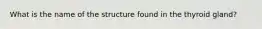 What is the name of the structure found in the thyroid gland?