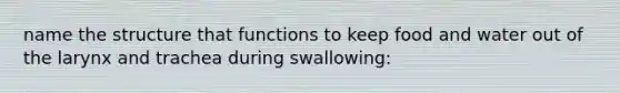 name the structure that functions to keep food and water out of the larynx and trachea during swallowing: