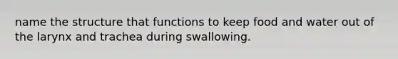 name the structure that functions to keep food and water out of the larynx and trachea during swallowing.