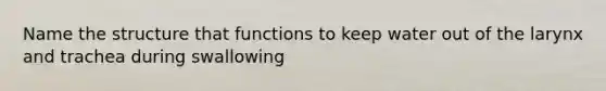 Name the structure that functions to keep water out of the larynx and trachea during swallowing