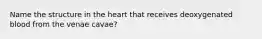 Name the structure in the heart that receives deoxygenated blood from the venae cavae?