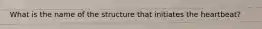 What is the name of the structure that initiates the heartbeat?
