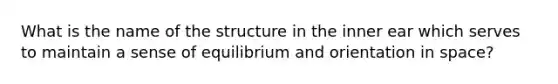 What is the name of the structure in the inner ear which serves to maintain a sense of equilibrium and orientation in space?