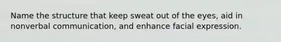 Name the structure that keep sweat out of the eyes, aid in nonverbal communication, and enhance facial expression.