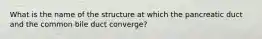 What is the name of the structure at which the pancreatic duct and the common bile duct converge?