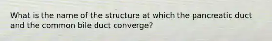 What is the name of the structure at which the pancreatic duct and the common bile duct converge?